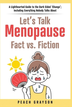 Let's Talk Menopause Fact vs. Fiction: A Light Hearted Guide to the Dark Sided ‘Change’; Including Everything Nobody Talks About