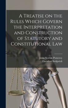 Hardcover A Treatise on the Rules Which Govern the Interpretation and Construction of Statutory and Constitutional Law Book