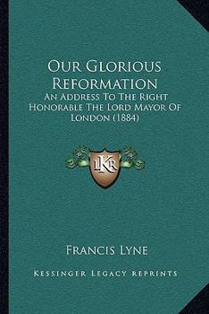 Our Glorious Reformation: An Address To The Right Honorable The Lord Mayor Of London