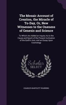 Hardcover The Mosaic Account of Creation, the Miracle of To-Day, Or, New Witnesses to the Oneness of Genesis and Science: To Which Are Added an Inquiry As to th Book
