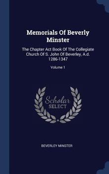 Hardcover Memorials Of Beverly Minster: The Chapter Act Book Of The Collegiate Church Of S. John Of Beverley, A.d. 1286-1347; Volume 1 Book