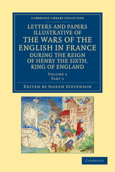 Letters and Papers Illustrative of the Wars of the English in France During the Reign of Henry the Sixth, King of England, Volumes 1-2... - War College Series