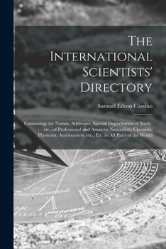 The International Scientists' Directory: Containing the Names, Addresses, Special Departments of Study, Etc., of Professional and Amateur Naturalists, ... Etc., Etc. in All Parts of the World