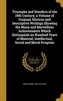 Hardcover Triumphs and Wonders of the 19th Century, a Volume of Original, Historic and Descriptive Writings Showing the Many and Marvellous Achievements Which D Book