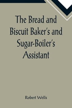 Paperback The Bread and Biscuit Baker's and Sugar-Boiler's Assistant; Including a Large Variety of Modern Recipes Book
