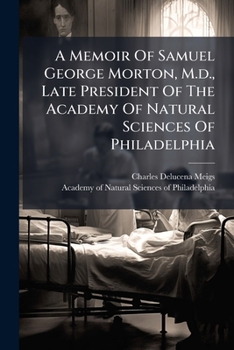 A Memoir Of Samuel George Morton, M.d., Late President Of The Academy Of Natural Sciences Of Philadelphia