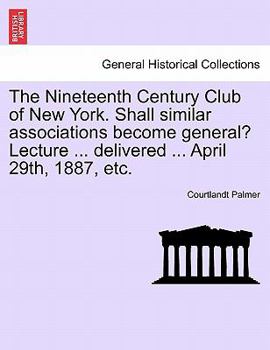 The Nineteenth Century Club of New York. Shall similar associations become general? Lecture ... delivered ... April 29th, 1887, etc.