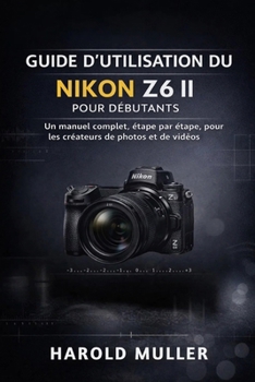 GUIDE D'UTILISATION DU NIKON Z6 II POUR DÉBUTANTS: Un manuel complet, étape par étape, pour les créateurs de photos et de vidéos (French Edition)