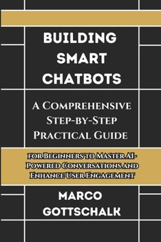 Building Smart Chatbots: A Comprehensive Step-by-Step Practical Guide for Beginners to Master AI-Powered Conversations and Enhance User Engagement