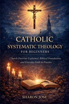 Paperback Catholic Systematic Theology for Beginners: Church Doctrine Explained, Biblical Foundations, and Everyday Faith in Practice Book