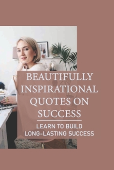 Beautifully Inspirational Quotes On Success: Learn To Build Long-Lasting Success: Greatest Inspirational Quotes