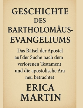 Paperback Geschichte Des Bartholomäus-Evangeliums: Das Rätsel der Apostel auf der Suche nach dem verlorenen Testament und die apostolische Ära neu betrachtet [German] Book