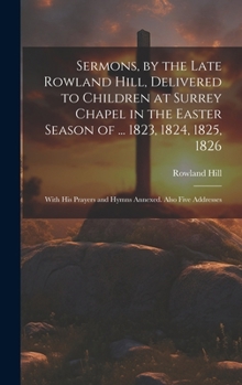 Hardcover Sermons, by the Late Rowland Hill, Delivered to Children at Surrey Chapel in the Easter Season of ... 1823, 1824, 1825, 1826: With His Prayers and Hym Book