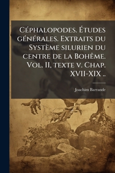 Cephalopodes. Etudes Generales. Extraits Du Systeme Silurien Du Centre de La Boheme. Vol. II, Texte V. Chap. XVII-XIX ..