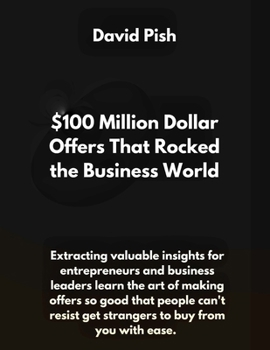 $100 Million Dollar Offers That Rocked the Business World: Extracting valuable insights for entrepreneurs and business leaders learn the art of making offer so good that people can't resist or say no