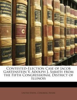 Paperback Contested-Election Case of Jacob Gartenstein V. Adolph J. Sabath from the Fifth Congressional District of Illinois Book