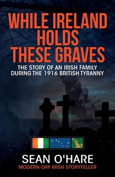 While Ireland Holds These Graves: The Story of an Irish Family During the 1916 British Tyranny