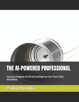 THE AI-POWERED PROFESSIONAL: How to Integrate Artificial Intelligence into Your Daily Workflow