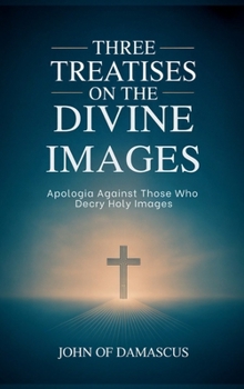 Three Treatises on the Divine Images: Apologia Against Those Who Decry Holy Images