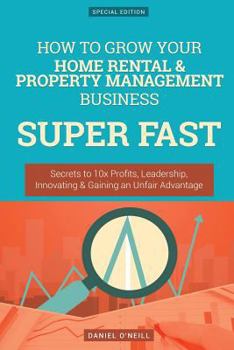 Paperback How to Grow Your Home Rental & Property Management Business Super Fast: Secrets to 10x Profits, Leadership, Innovation & Gaining an Unfair Advantage Book