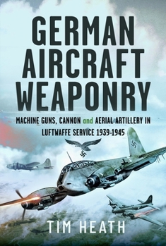 Hardcover German Aircraft Weaponry: Machine Guns, Cannon and Aerial Artillery in Luftwaffe Service, 1939-1945 Book
