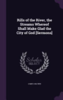 Rills of the River, the Streams Whereof Shall Make Glad the City of God [Sermons]