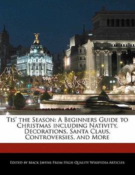Tis' the Season : A Beginners Guide to Christmas including Nativity, Decorations, Santa Claus, Controversies, and More