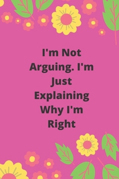 I'm Not Arguing. I'm Just Explaining Why I'm Right: 120 pages notebook with glossy cover .cream paper .different designs with different colors