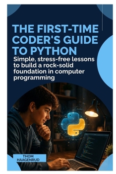The First-Time Coder’s Guide to Python: Simple, Stress-Free Lessons to Build a Rock-Solid Foundation in Computer Programming