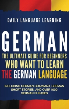 Hardcover German: The Ultimate Guide for Beginners Who Want to Learn the German Language, Including German Grammar, German Short Stories Book