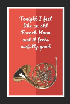 Tonight I Feel Like An Old French Horn And It Feels Awfully Good: Themed Novelty Lined Notebook / Journal To Write In Perfect Gift Item (6 x 9 inches)