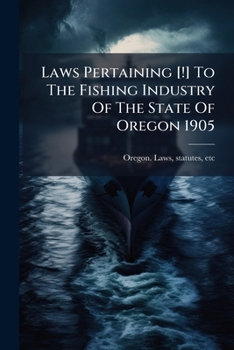 Laws Pertaining [!] to the Fishing Industry of the State of Oregon 1905