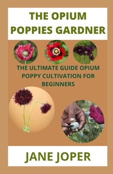 THE OPIUM POPPIES GARDNER: THE ULTIMATE GUIDE OPIUM POPPY CULTIVATION FOR BEGINNERS