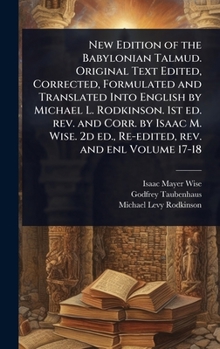 New Edition of the Babylonian Talmud. Original Text Edited, Corrected, Formulated and Translated Into English by Michael L. Rodkinson. 1st ed. rev. ... 2d ed., Re-edited, rev. and enl Volume 17-18
