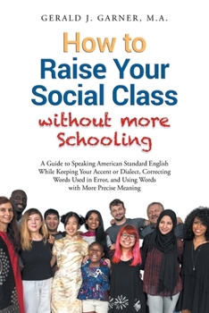 How to Raise Your Social Class without More Schooling: A Guide to Speaking American Standard English While Keeping Your Accent or Dialect, Correcting Words Used in Error, and Using Words with More Pre