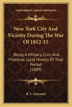 New York City and vicinity during the war of 1812-15. Being a military, civic and financial local history of that period, with ... anecdotes thereof, etc.