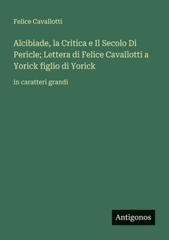 Alcibiade, la Critica e Il Secolo Di Pericle; Lettera di Felice Cavallotti a Yorick figlio di Yorick: in caratteri grandi (Italian Edition)