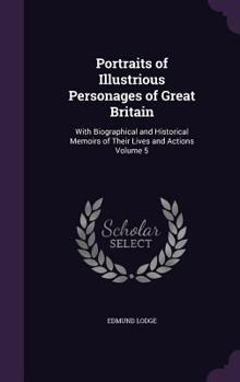 Portraits Of Illustrious Personages Of Great Britain: With Biographical And Historical Memoirs Of Their Lives And Actions; Volume 5 - Book #5 of the Portraits of Illustrious Personages of Great Britain