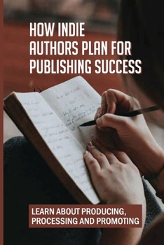 Paperback How Indie Authors Plan For Publishing Success: Learn About Producing, Processing And Promoting: Writing Career Book