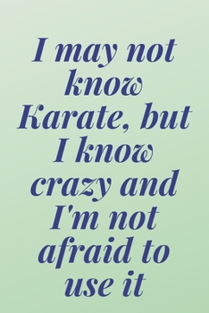 I may not know Karate, but I know crazy and I'm not afraid to use it: 6x9 Notebook, Ruled, Sarcastic Journal, Funny Notebook For Women,Men;Boss;Coworkers;Colleagues;Students:Friends