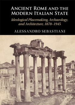 Hardcover Ancient Rome and the Modern Italian State: Ideological Placemaking, Archaeology, and Architecture, 1870-1945 Book