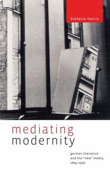 Mediating Modernity: German Literature and the "New" Media, 1895-1930 - Book  of the Refiguring Modernism