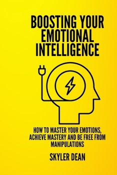 BOOSTING YOUR EMOTIONAL INTELLIGENCE: How to Master Your Emotions, Achieve Mastery and Be Free from Manipulations.