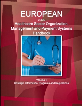 European Union--EU-- Healthcare Sector Organization, Management and Payment Systems Handbook Volume 1 Strategic Information, Programs and Regulations