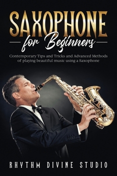 Paperback Saxophone for Beginners: Contemporary Tips and Tricks and Advanced Methods of playing beautiful music using a Saxophone Book
