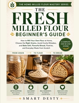 THE FRESH MILLED FLOUR BEGINNER'S GUIDE: How to Mill Your Own Flour at Home, Choose the Right Grains, Avoid Costly Mistakes, and Bake Soft, Flavorful ... (The Home-Milled Flour Mastery Series)