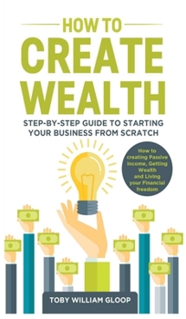 Hardcover How to Create Wealth: Step-by-step Guide to Starting your Business from Scratch, How to Creating Passive Income, Getting Wealth and Living y Book