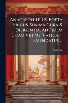 Anacreon Teius, Poeta Lyricus, Summa Cura & Diligentia, Ad Fidem Etiam Vet.Ms. Vatican. Emendatus ...: Item Anacreontis Vita &c. Aliaque, Quorum Serie