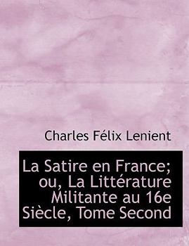 La Satire en France; Ou, la Litt?rature Militante Au 16e Si?cle, Tome