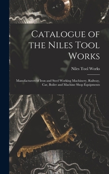 Catalogue of the Niles Tool Works: Manufacturers of Iron and Steel Working Machinery, Railway, Car, Boiler and Machine Shop Equipments